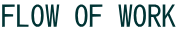FLOW OF WORK